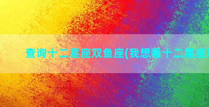 查询十二星座双鱼座(我想看十二星座双鱼座)