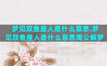 梦见双鱼座人是什么意思,梦见双鱼座人是什么意思周公解梦