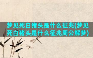 梦见死白猪头是什么征兆(梦见死白猪头是什么征兆周公解梦)
