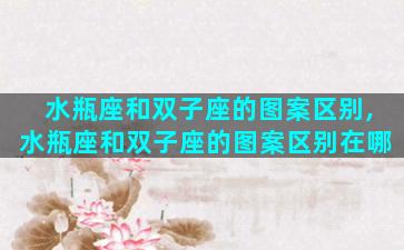水瓶座和双子座的图案区别,水瓶座和双子座的图案区别在哪