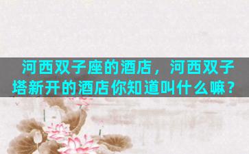 河西双子座的酒店，河西双子塔新开的酒店你知道叫什么嘛？
