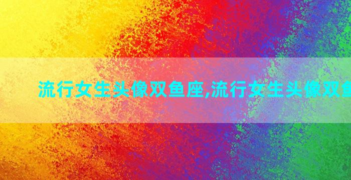 流行女生头像双鱼座,流行女生头像双鱼座图片