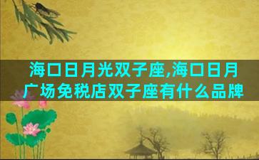 海口日月光双子座,海口日月广场免税店双子座有什么品牌