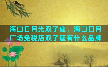 海口日月光双子座，海口日月广场免税店双子座有什么品牌