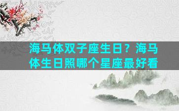 海马体双子座生日？海马体生日照哪个星座最好看