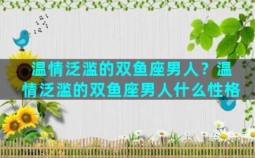 温情泛滥的双鱼座男人？温情泛滥的双鱼座男人什么性格