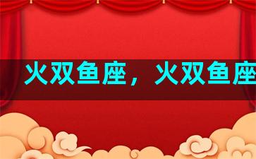 火双鱼座，火双鱼座女生
