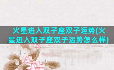 火星进入双子座双子运势(火星进入双子座双子运势怎么样)