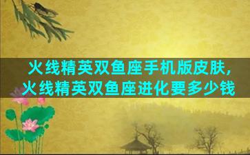 火线精英双鱼座手机版皮肤,火线精英双鱼座进化要多少钱