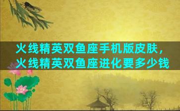 火线精英双鱼座手机版皮肤，火线精英双鱼座进化要多少钱