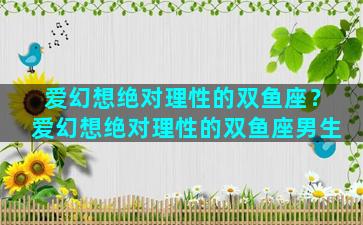 爱幻想绝对理性的双鱼座？爱幻想绝对理性的双鱼座男生