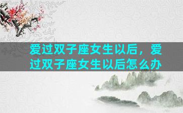 爱过双子座女生以后，爱过双子座女生以后怎么办