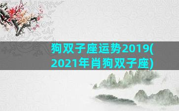 狗双子座运势2019(2021年肖狗双子座)
