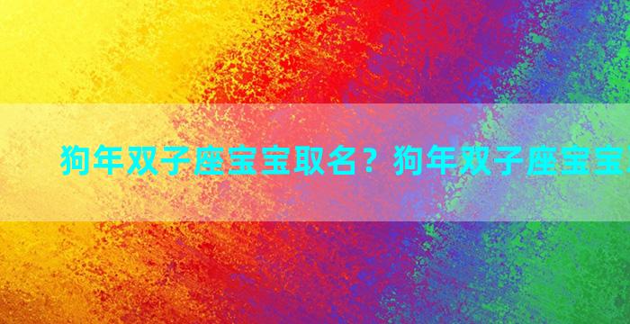 狗年双子座宝宝取名？狗年双子座宝宝取名大全