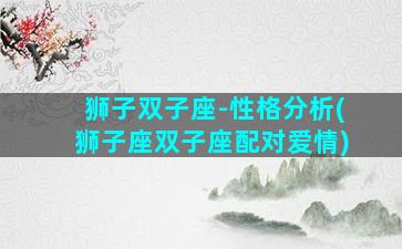 狮子双子座-性格分析(狮子座双子座配对爱情)