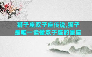 狮子座双子座传说,狮子是唯一读懂双子座的星座