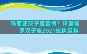 玛丽亚双子座爱情？玛曼塔罗双子座2021感情运势