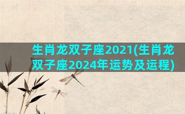 生肖龙双子座2021(生肖龙双子座2024年运势及运程)
