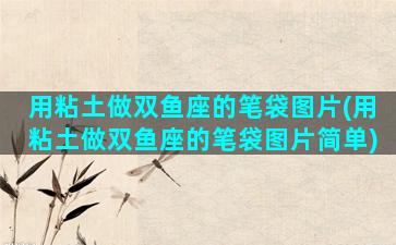用粘土做双鱼座的笔袋图片(用粘土做双鱼座的笔袋图片简单)