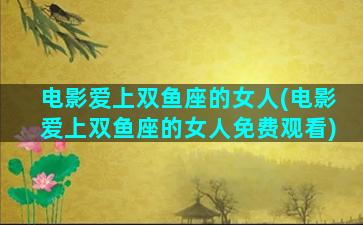 电影爱上双鱼座的女人(电影爱上双鱼座的女人免费观看)