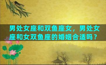 男处女座和双鱼座女，男处女座和女双鱼座的婚姻合适吗？