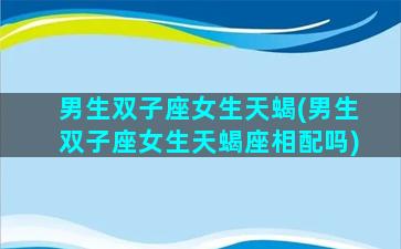 男生双子座女生天蝎(男生双子座女生天蝎座相配吗)