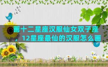 画十二星座汉服仙女双子座，12星座最仙的汉服怎么画
