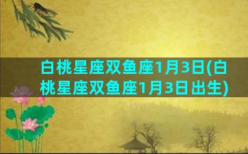 白桃星座双鱼座1月3日(白桃星座双鱼座1月3日出生)