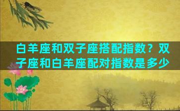 白羊座和双子座搭配指数？双子座和白羊座配对指数是多少