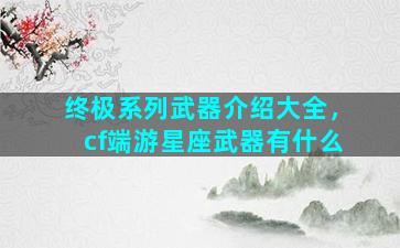 终极系列武器介绍大全，cf端游星座武器有什么