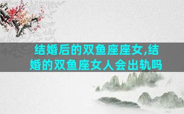 结婚后的双鱼座座女,结婚的双鱼座女人会出轨吗