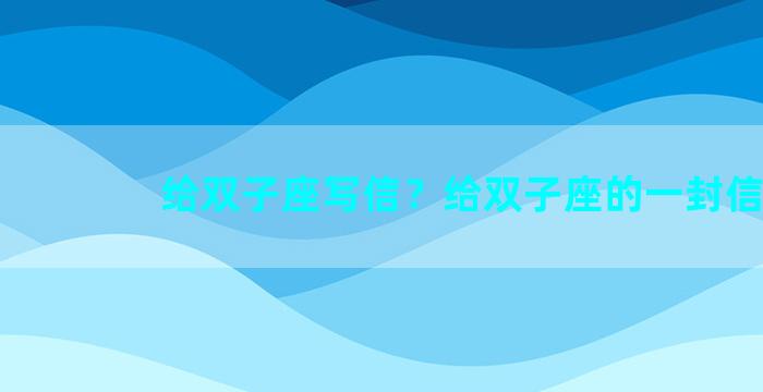 给双子座写信？给双子座的一封信