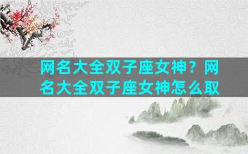 网名大全双子座女神？网名大全双子座女神怎么取