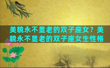 美貌永不显老的双子座女？美貌永不显老的双子座女生性格
