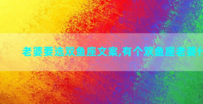 老婆要选双鱼座文案,有个双鱼座老婆什么体验