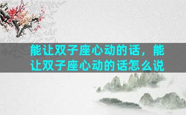 能让双子座心动的话，能让双子座心动的话怎么说