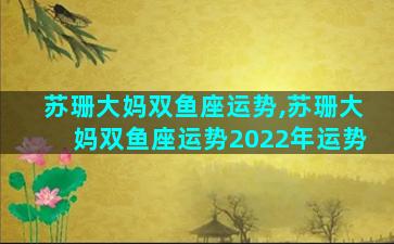 苏珊大妈双鱼座运势,苏珊大妈双鱼座运势2022年运势