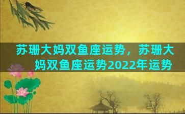 苏珊大妈双鱼座运势，苏珊大妈双鱼座运势2022年运势