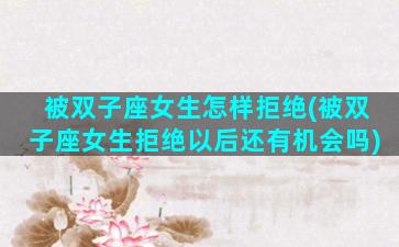 被双子座女生怎样拒绝(被双子座女生拒绝以后还有机会吗)