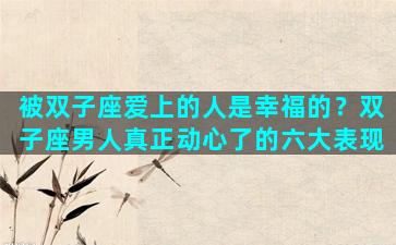 被双子座爱上的人是幸福的？双子座男人真正动心了的六大表现
