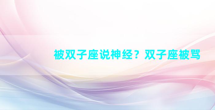 被双子座说神经？双子座被骂