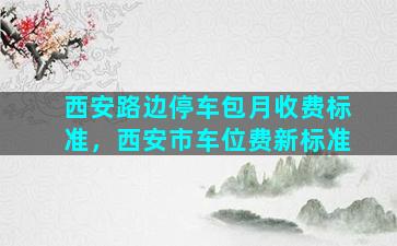 西安路边停车包月收费标准，西安市车位费新标准
