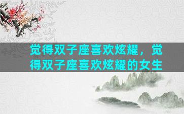 觉得双子座喜欢炫耀，觉得双子座喜欢炫耀的女生