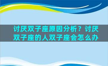 讨厌双子座原因分析？讨厌双子座的人双子座会怎么办