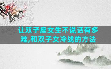 让双子座女生不说话有多难,和双子女冷战的方法