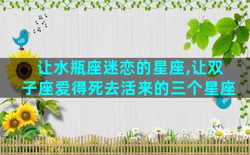 让水瓶座迷恋的星座,让双子座爱得死去活来的三个星座