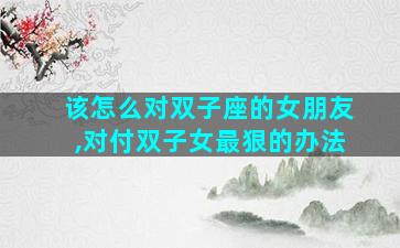 该怎么对双子座的女朋友,对付双子女最狠的办法