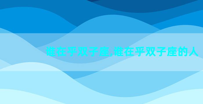 谁在乎双子座,谁在乎双子座的人