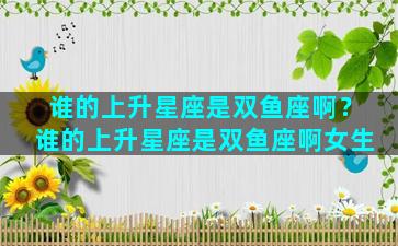 谁的上升星座是双鱼座啊？谁的上升星座是双鱼座啊女生