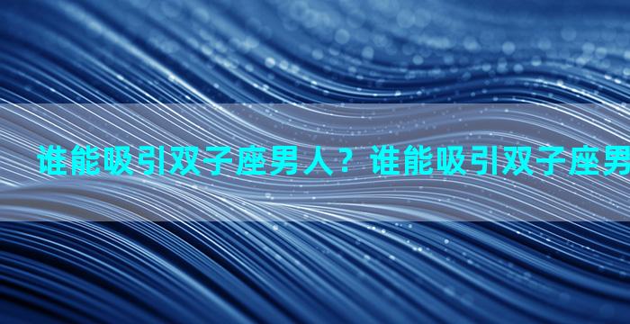 谁能吸引双子座男人？谁能吸引双子座男人的注意力